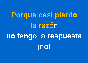 Porque casi pierdo
la raz6n

no tengo la respuesta
ino!