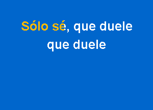 S6lo SQ que duele
que duele