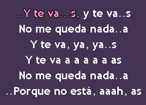 ..Y te va...s, y te va..s
No me queda nada..a
Yte va, ya, ya..s
Ytevaaaaaaas
No me queda nada..a

..Porque no esta, aaah, as l