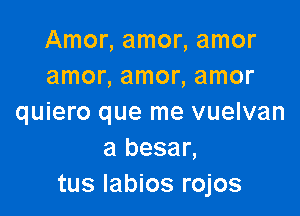 Amonamonamor
amonamonamor

quiero que me vuelvan
a besar,
tus labios rojos