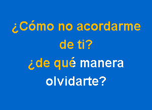 gC6mo no acordarme
de ti?

gde qm'a manera
olvidarte?