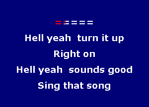 Hell yeah turn it up
Right on

Hell yeah sounds good

Sing that song
