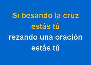 Si besando la cruz
esteis tL'I

rezando una oraci6n
estais t0