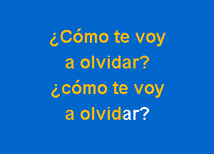 g,C6mo te voy
a olvidar?

gcdmo te voy
a olvidar?