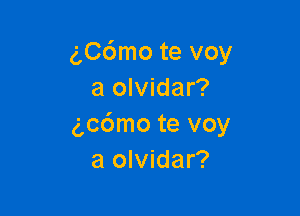 g,C6mo te voy
a olvidar?

gcdmo te voy
a olvidar?