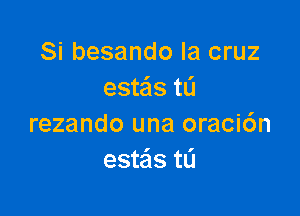 Si besando la cruz
esteis tL'I

rezando una oraci6n
estais t0