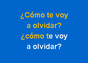 g,C6mo te voy
a olvidar?

gcdmo te voy
a olvidar?