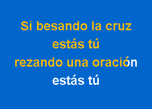 Si besando la cruz
esteis tL'I

rezando una oraci6n
estais t0