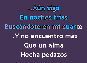 ..AL'm sigo
En noches frias
Buscfandote en mi cuarto

..Y no encuentro szis
Que un alma
Hecha pedazos