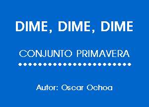 DIME, DIME, DIME

CONJUNTO PRIMAVERA

OOOOOOOOOOOOOOOOOOOOOOO

Autorz Oscar Ochoa