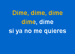 Dime, dime, dime
dime, dime

Si ya no me quieres