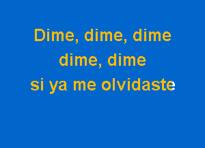 Dime, dime, dime
dime, dime

si ya me olvidaste