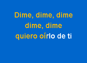 Dime, dime, dime
dime, dime

quiero oirlo de ti