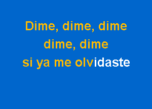 Dime, dime, dime
dime, dime

si ya me olvidaste