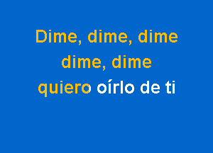 Dime, dime, dime
dime, dime

quiero oirlo de ti