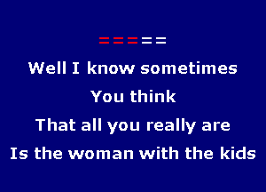 Well I know sometimes
You think

That all you really are

Is the woman with the kids