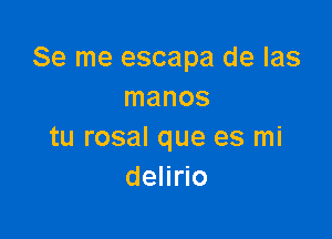 Se me escapa de las
manos

tu rosal que es mi
delirio