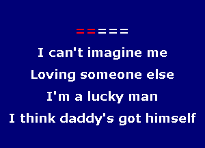 I can't imagine me
Loving someone else

I'm a lucky man
I think daddy's got himself