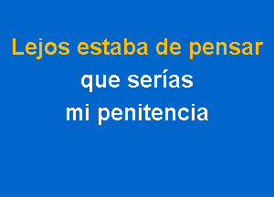 Lejos estaba de pensar
que serias

mi penitencia