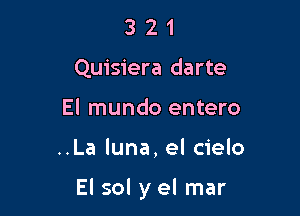 3 2 1
Quisiera darte
El mundo entero

..La luna, el cielo

El sol y el mar