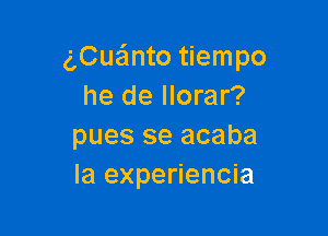 gCuanto tiempo
he de llorar?

pues se acaba
Ia experiencia