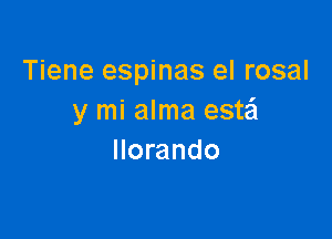 Tiene espinas el rosal
y mi alma estail

llorando