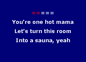 You're one hot mama

Let's turn this room

Into a sauna, yeah