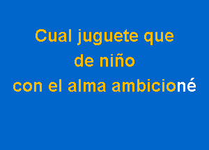 Cual juguete que
de nil'io

con el alma ambiciow