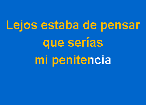 Lejos estaba de pensar
que serias

mi penitencia