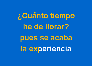 gCuanto tiempo
he de llorar?

pues se acaba
Ia experiencia