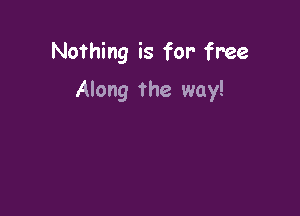 Nofhing is for free

Along the way!