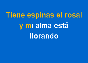 Tiene espinas el rosal
y mi alma este'l

llorando