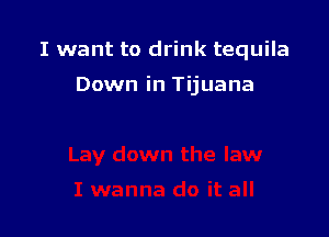 I want to drink tequila

Down in Tijuana