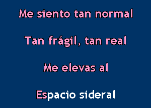 Me siento tan normal

Tan fragil, tan real

Me elevas al

Espacio sideral