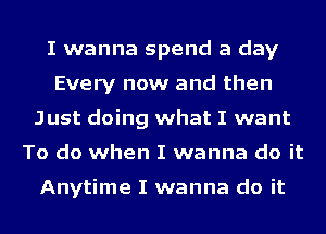 I wanna spend a day
Every now and than
Just doing what I want
To do when I wanna do it

Anytime I wanna do it