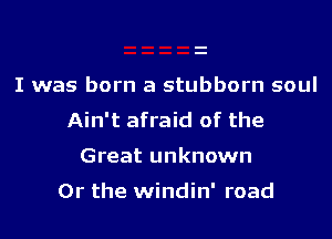 I was born a stubborn soul
Ain't afraid of the

Great unknown

Or the windin' road