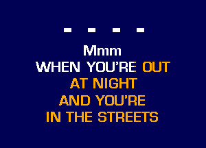 Mmm
WHEN YOURE OUT

AT NIGHT

AND YOU'RE
IN THE STREETS