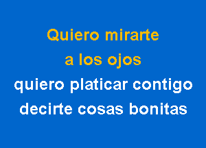 Quiero mirarte
a Ios ojos

quiero platicar contigo
decirte cosas bonitas