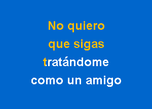 No quiero
que sigas
trata'lndome

como un amigo