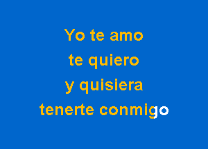 Yo te amo
te quiero

y quisiera
tenerte conmigo