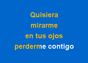 Quisiera
mirarme

en tus ojos
perderme contigo