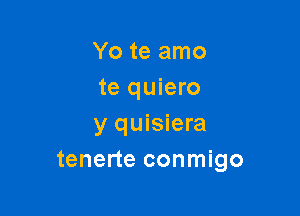 Yo te amo
te quiero

y quisiera
tenerte conmigo