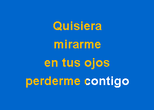 Quisiera
mirarme

en tus ojos
perderme contigo