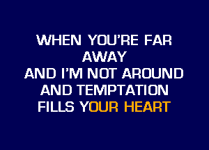 WHEN YOU'RE FAR
AWAY
AND I'M NOT AROUND
AND TEMPTATION
FILLS YOUR HEART

g