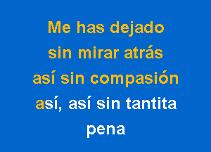 Me has dejado
sin mirar atreis

asi sin compasi6n
asi, asi sin tantita
pena