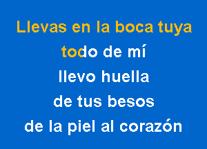 Llevas en la boca tuya
todo de mi

Ilevo huella
de tus besos
de la piel aI coraz6n