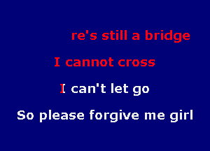 I can't let go

So please forgive me girl