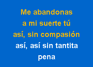 Me abandonas
a mi suerte tL'I

asi, sin compasic'm
asi, asi sin tantita
pena