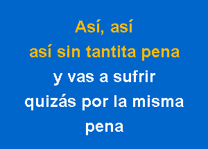 I

Asi, aSl

asi sin tantita pena

y vas a sufrir
quize'ls por la misma
pena