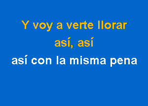 Y voy a verte llorar
asi, asi

asi con la misma pena